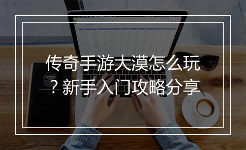传奇手游大漠怎么玩？新手入门攻略分享