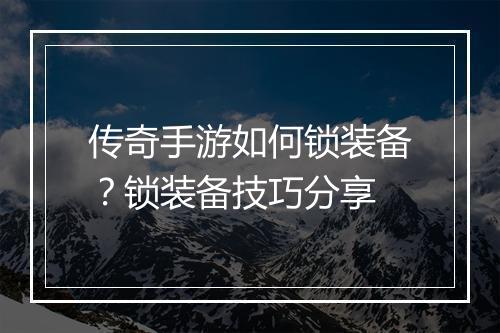 传奇手游如何锁装备？锁装备技巧分享