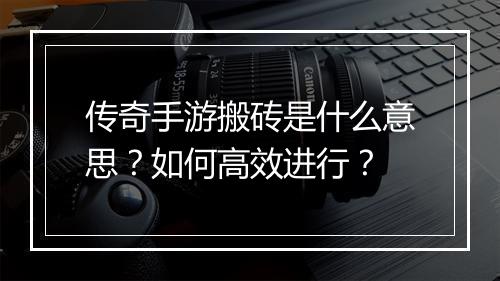 传奇手游搬砖是什么意思?如何高效进行?