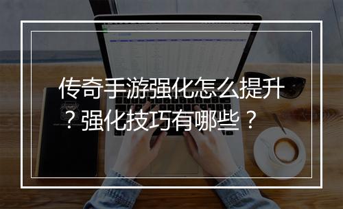 传奇手游强化怎么提升？强化技巧有哪些？