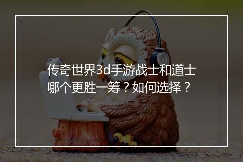传奇世界3d手游战士和道士哪个更胜一筹？如何选择？