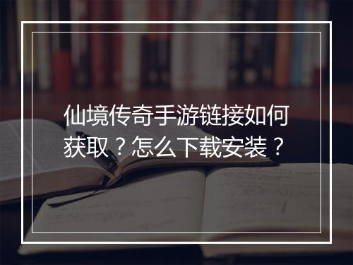 仙境传奇手游链接如何获取？怎么下载安装？