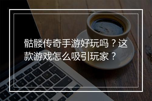 骷髅传奇手游好玩吗？这款游戏怎么吸引玩家？