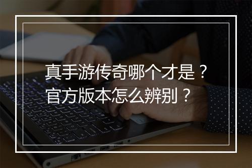 真手游传奇哪个才是？官方版本怎么辨别？