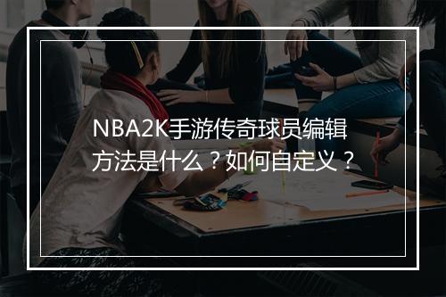 NBA2K手游传奇球员编辑方法是什么？如何自定义？