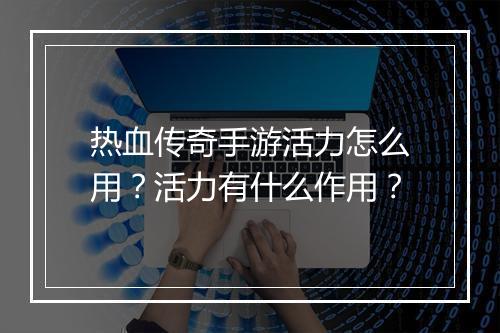 热血传奇手游活力怎么用？活力有什么作用？