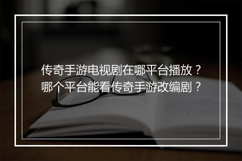 传奇手游电视剧在哪平台播放？哪个平台能看传奇手游改编剧？