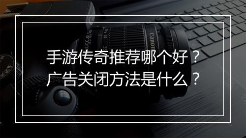 手游传奇推荐哪个好?广告关闭方法是什么?
