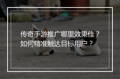 传奇手游推广哪里效果佳？如何精准触达目标用户？