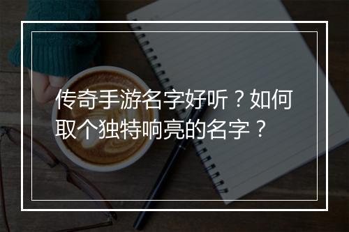 传奇手游名字好听？如何取个独特响亮的名字？