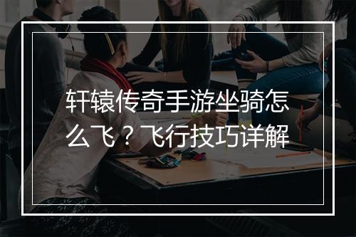 轩辕传奇手游坐骑怎么飞？飞行技巧详解
