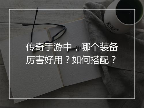 传奇手游中，哪个装备厉害好用？如何搭配？