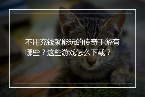 不用充钱就能玩的传奇手游有哪些？这些游戏怎么下载？