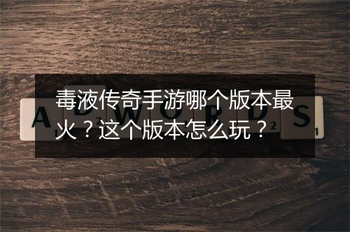 毒液传奇手游哪个版本最火？这个版本怎么玩？