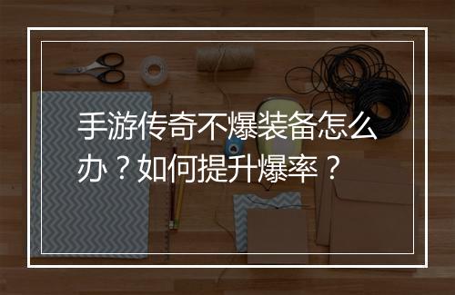 手游传奇不爆装备怎么办？如何提升爆率？