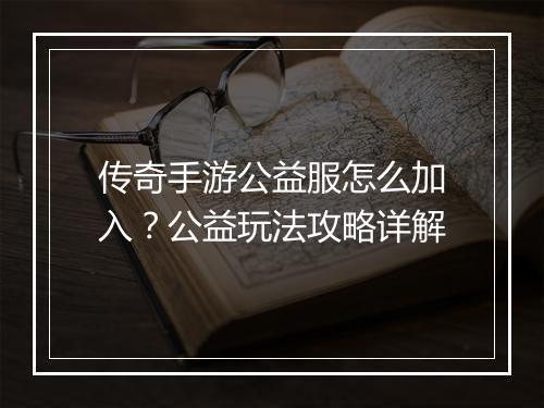 传奇手游公益服怎么加入？公益玩法攻略详解