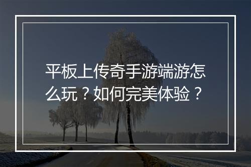平板上传奇手游端游怎么玩？如何完美体验？