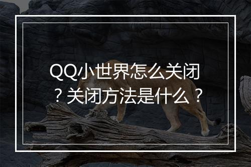 QQ小世界怎么关闭？关闭方法是什么？