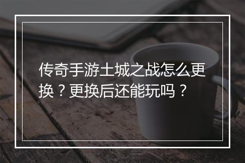 传奇手游土城之战怎么更换？更换后还能玩吗？