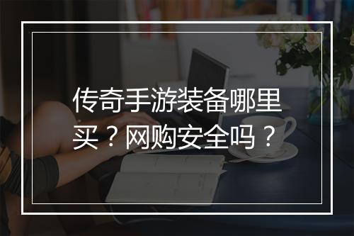 传奇手游装备哪里买？网购安全吗？