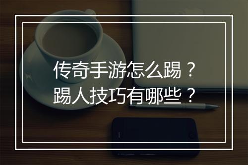 传奇手游怎么踢？踢人技巧有哪些？