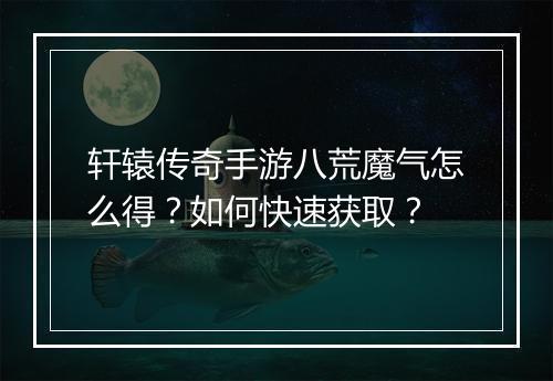 轩辕传奇手游八荒魔气怎么得？如何快速获取？