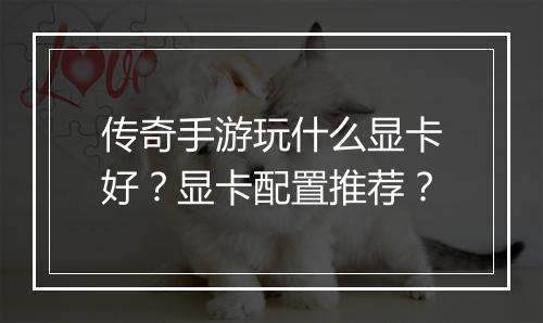 传奇手游玩什么显卡好？显卡配置推荐？