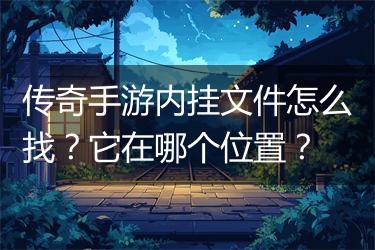 传奇手游内挂文件怎么找？它在哪个位置？