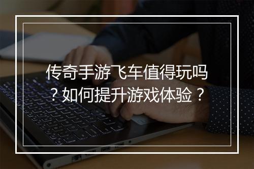 传奇手游飞车值得玩吗？如何提升游戏体验？
