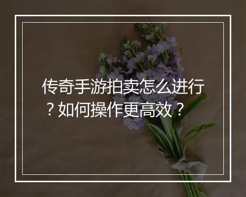 传奇手游拍卖怎么进行？如何操作更高效？
