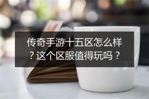 传奇手游十五区怎么样？这个区服值得玩吗？