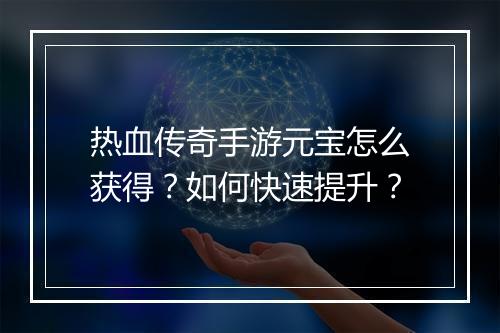 热血传奇手游元宝怎么获得？如何快速提升？