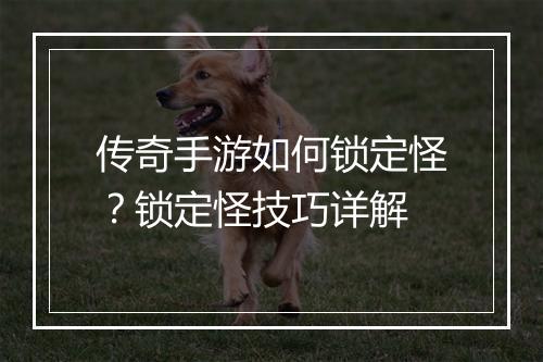 传奇手游如何锁定怪？锁定怪技巧详解