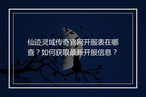 仙迹灵域传奇官网开服表在哪查？如何获取最新开服信息？