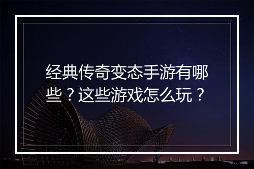 经典传奇变态手游有哪些？这些游戏怎么玩？