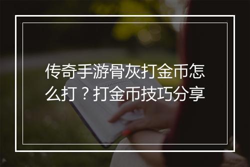 传奇手游骨灰打金币怎么打？打金币技巧分享