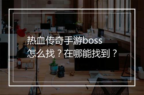 热血传奇手游boss怎么找？在哪能找到？