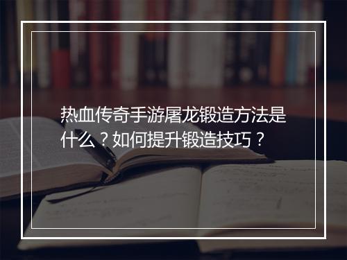 热血传奇手游屠龙锻造方法是什么？如何提升锻造技巧？