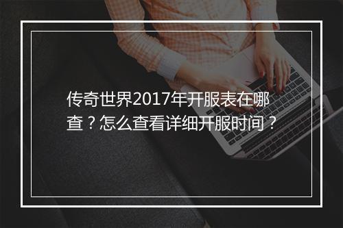 传奇世界2017年开服表在哪查？怎么查看详细开服时间？