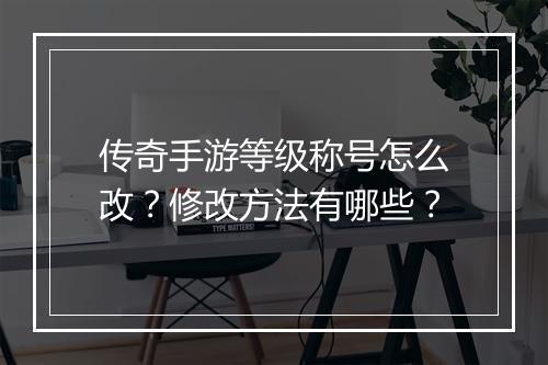 传奇手游等级称号怎么改？修改方法有哪些？