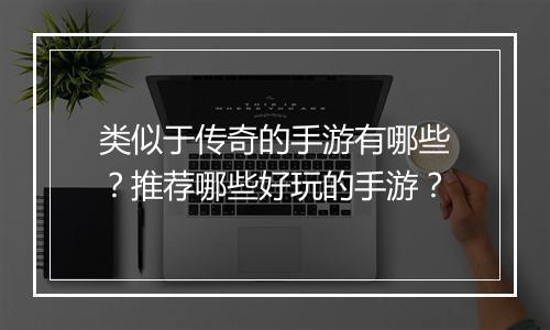 类似于传奇的手游有哪些？推荐哪些好玩的手游？