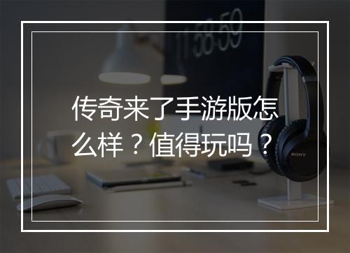 传奇来了手游版怎么样？值得玩吗？