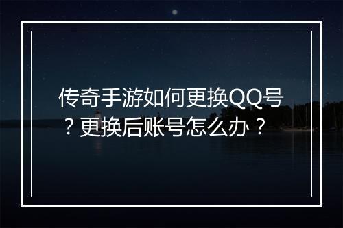 传奇手游如何更换QQ号？更换后账号怎么办？