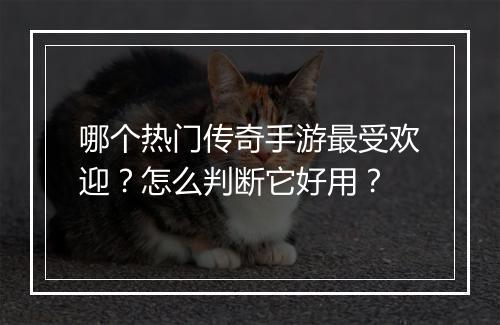 哪个热门传奇手游最受欢迎？怎么判断它好用？