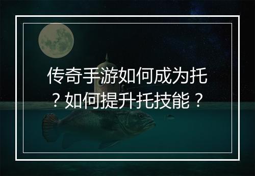 传奇手游如何成为托？如何提升托技能？
