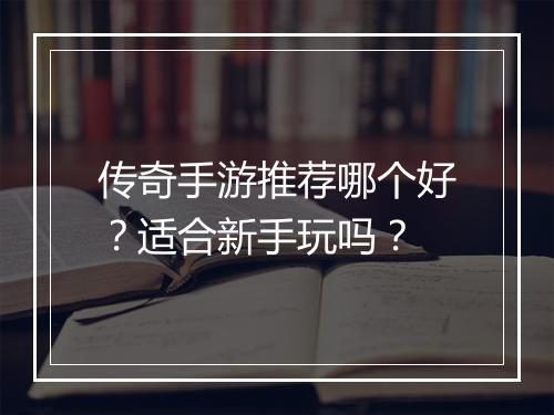传奇手游推荐哪个好？适合新手玩吗？