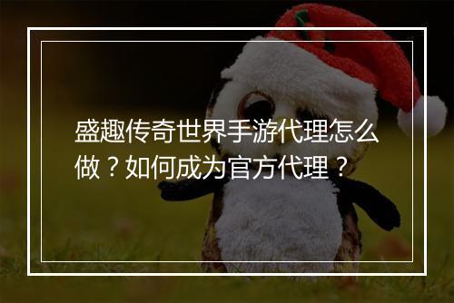 盛趣传奇世界手游代理怎么做？如何成为官方代理？