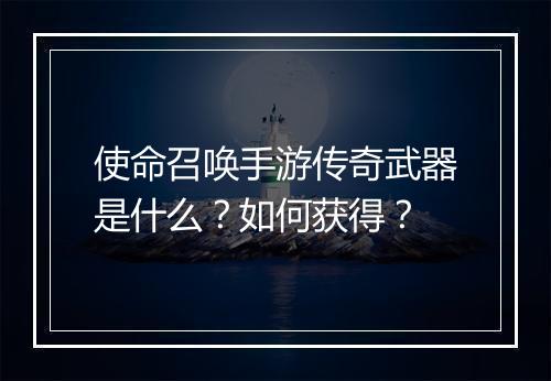 使命召唤手游传奇武器是什么？如何获得？