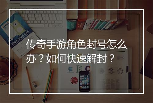 传奇手游角色封号怎么办？如何快速解封？