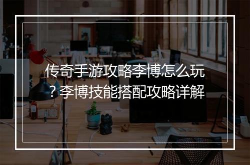 传奇手游攻略李博怎么玩？李博技能搭配攻略详解